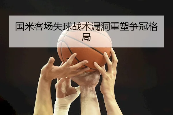 国米客场失球战术漏洞重塑争冠格局